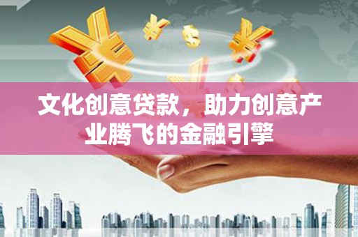 富县文化创意贷款，助力创意产业腾飞的金融引擎