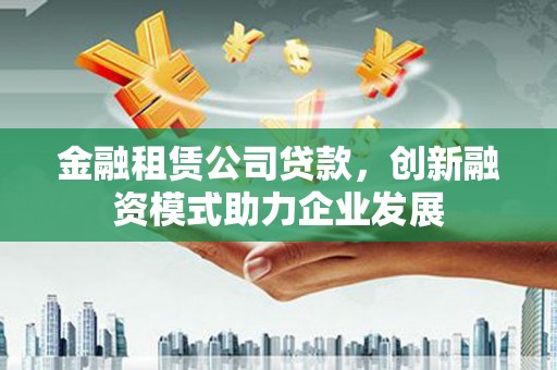 岳麓金融租赁公司贷款，创新融资模式助力企业发展