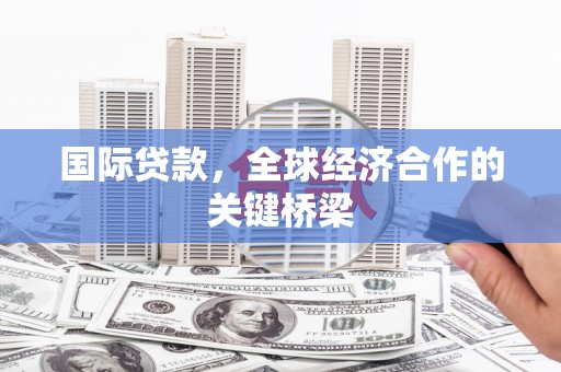 龙州国际贷款，全球经济合作的关键桥梁