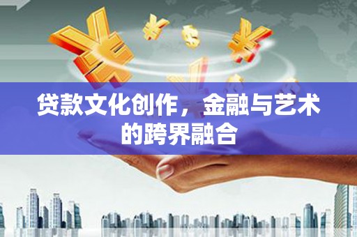 腾冲贷款文化创作，金融与艺术的跨界融合