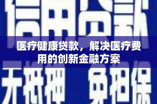 刚察医疗健康贷款，解决医疗费用的创新金融方案