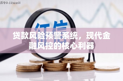 隆尧贷款风险预警系统,现代金融风控的核心利器 隆尧贷款风险预警系统,现代金融风控的核心利器