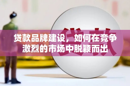 徽州贷款品牌建设，如何在竞争激烈的市场中脱颖而出