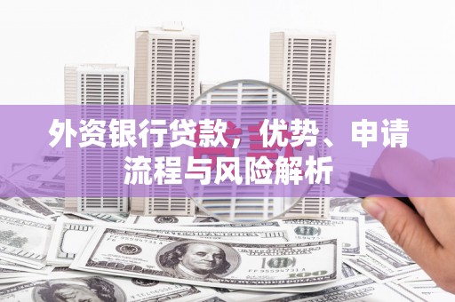 英德外资银行贷款，优势、申请流程与风险解析