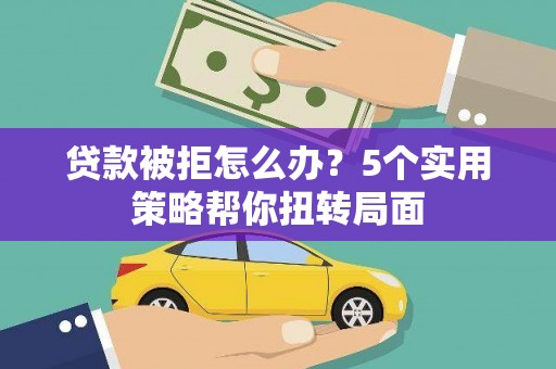 吉州贷款被拒怎么办？5个实用策略帮你扭转局面