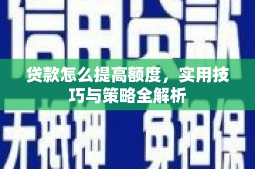 晋江贷款怎么提高额度，实用技巧与策略全解析