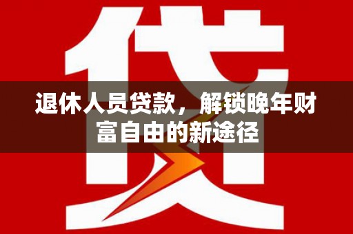天津退休人员贷款，解锁晚年财富自由的新途径
