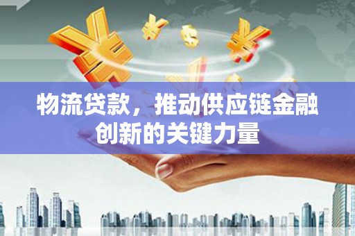 滦南物流贷款，推动供应链金融创新的关键力量