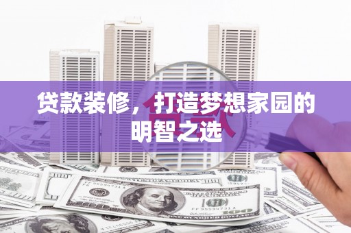 开平贷款装修，打造梦想家园的明智之选