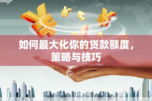 宣化如何最大化你的贷款额度，策略与技巧