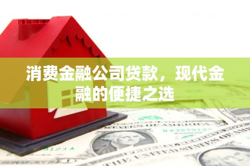 洪江消费金融公司贷款，现代金融的便捷之选