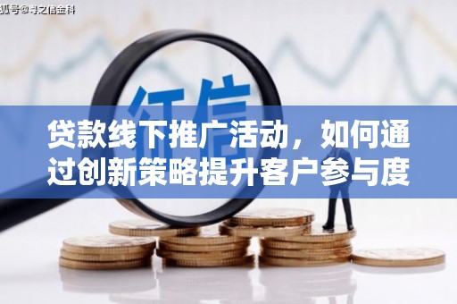 埔心贷款线下推广活动，如何通过创新策略提升客户参与度