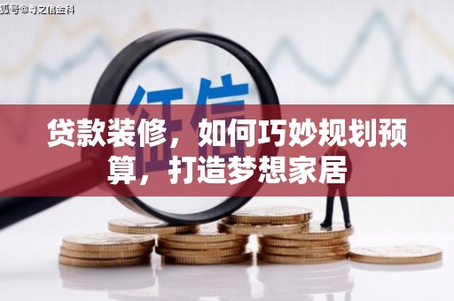 阿巴嘎旗贷款装修，如何巧妙规划预算，打造梦想家居