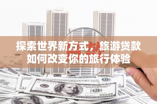 山东探索世界新方式，旅游贷款如何改变你的旅行体验