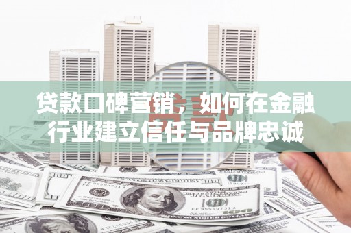 夏县贷款口碑营销，如何在金融行业建立信任与品牌忠诚