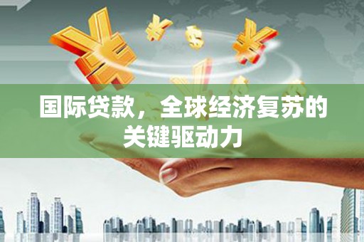 林西国际贷款，全球经济复苏的关键驱动力