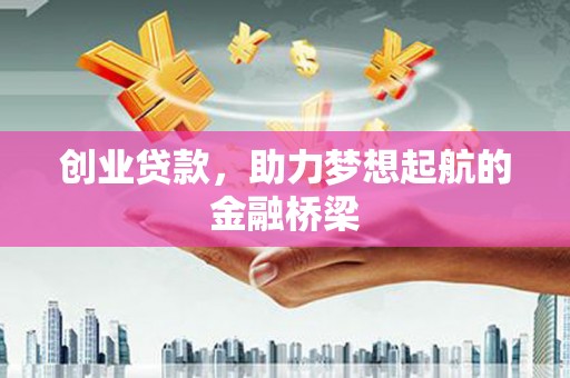 南宫创业贷款，助力梦想起航的金融桥梁