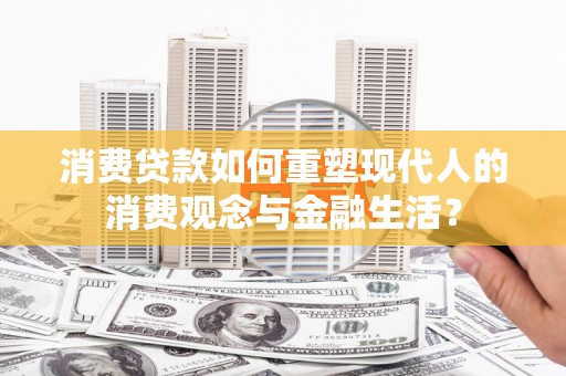 桓仁消费贷款如何重塑现代人的消费观念与金融生活？