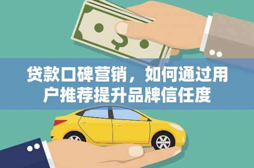 阜阳贷款口碑营销，如何通过用户推荐提升品牌信任度