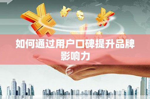 邢台如何通过用户口碑提升品牌影响力