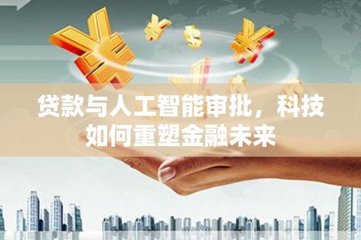 兴安贷款与人工智能审批，科技如何重塑金融未来