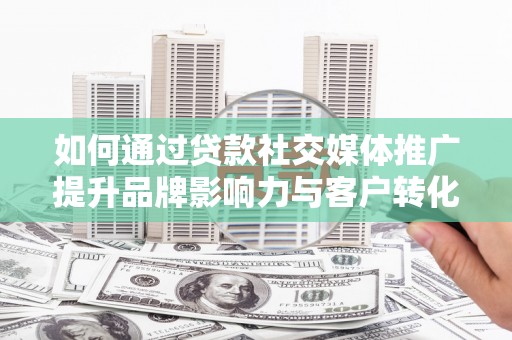 隆子如何通过贷款社交媒体推广提升品牌影响力与客户转化率