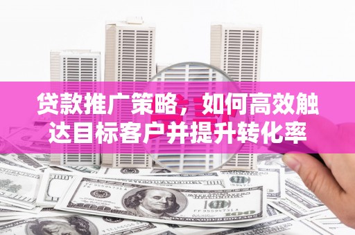开化贷款推广策略，如何高效触达目标客户并提升转化率