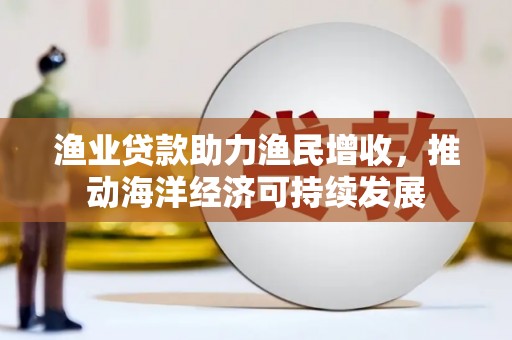 沧源渔业贷款助力渔民增收，推动海洋经济可持续发展