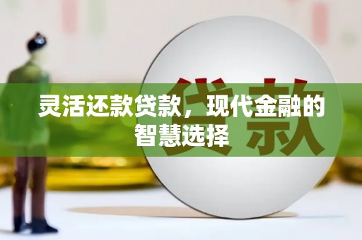 乌日灵活还款贷款，现代金融的智慧选择