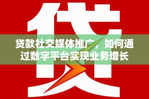 巩留贷款社交媒体推广，如何通过数字平台实现业务增长