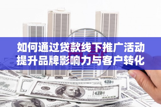 江海如何通过贷款线下推广活动提升品牌影响力与客户转化率