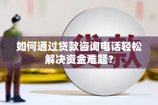 吕梁如何通过贷款咨询电话轻松解决资金难题？
