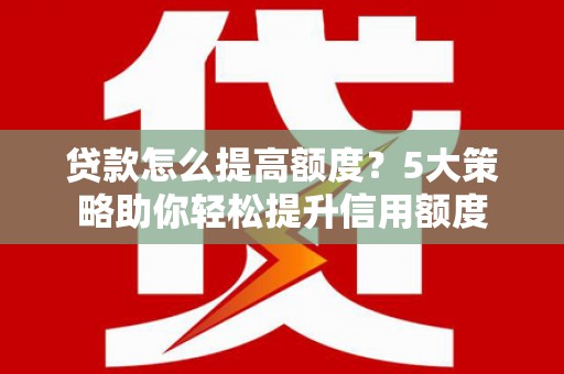 沧县贷款怎么提高额度？5大策略助你轻松提升信用额度