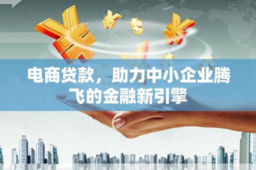 衢山电商贷款，助力中小企业腾飞的金融新引擎