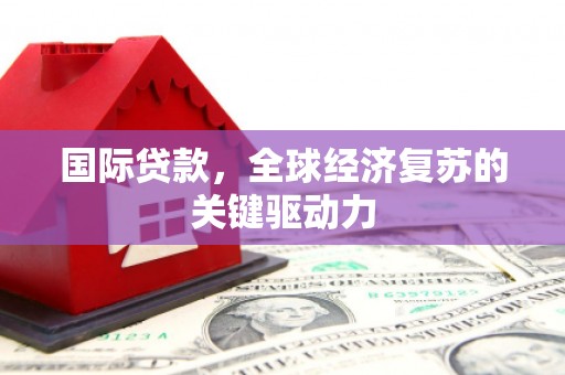 项城国际贷款，全球经济复苏的关键驱动力