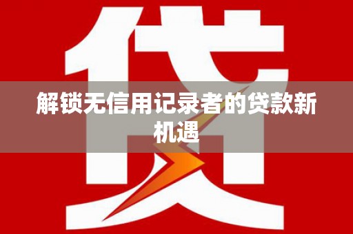 商都解锁无信用记录者的贷款新机遇