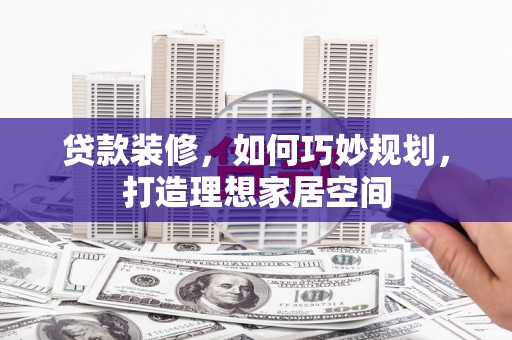湖北贷款装修，如何巧妙规划，打造理想家居空间