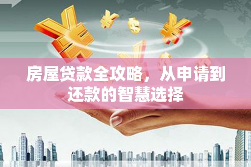 夏县房屋贷款全攻略，从申请到还款的智慧选择