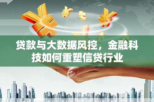 内埔贷款与大数据风控，金融科技如何重塑信贷行业