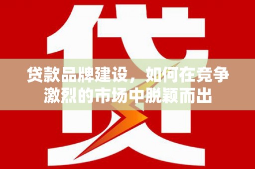 永修贷款品牌建设，如何在竞争激烈的市场中脱颖而出