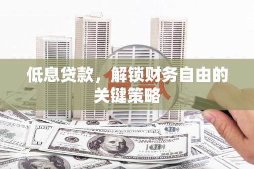 工农低息贷款，解锁财务自由的关键策略