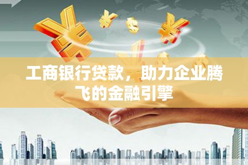 宜良工商银行贷款，助力企业腾飞的金融引擎