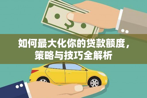 大英如何最大化你的贷款额度，策略与技巧全解析