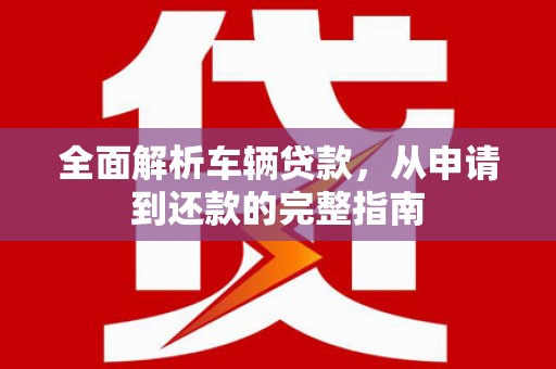 九原全面解析车辆贷款，从申请到还款的完整指南
