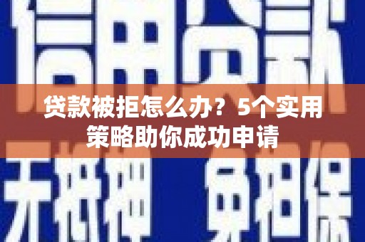 芒市贷款被拒怎么办？5个实用策略助你成功申请
