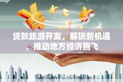 冀州贷款旅游开发，解锁新机遇，推动地方经济腾飞