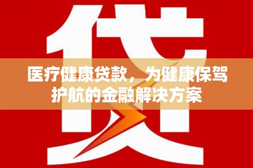 慈溪医疗健康贷款，为健康保驾护航的金融解决方案