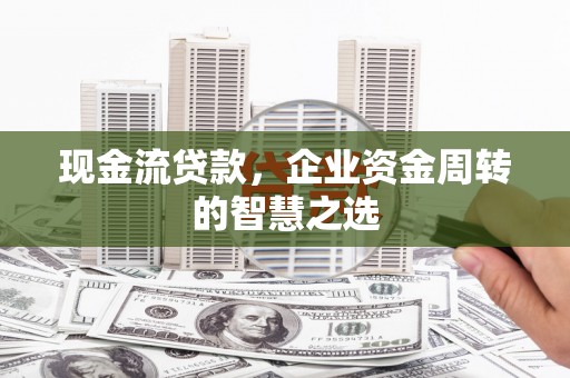 普兰现金流贷款，企业资金周转的智慧之选