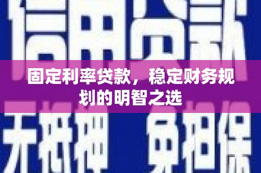 安国固定利率贷款，稳定财务规划的明智之选
